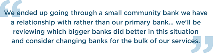 We ended up going through a small community bank we have a relationship with rather than our primary bank… we'll be reviewing which bigger banks did better in this situation and consider changing banks for the bulk of our services.