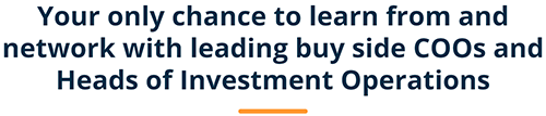 Your only chance to learn from and network with leading buy side COOs and Heads of Investment Operations