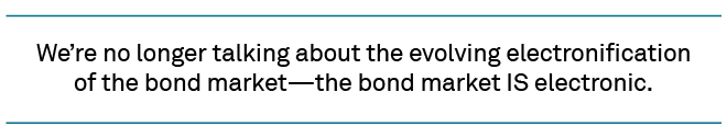 We’re no longer talking about the evolving electronificationof the bond market—the bond market IS electronic.